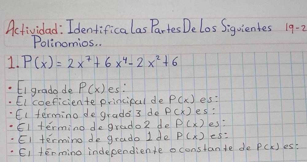 Actividad : Identificalas Partes DeLos Siguientes 19-2
Polinomios. . 
1. P(x)=2x^7+6x^4-2x^2+6
EI grada de P(x) es: 
Elcoeficiente principal de P(x) es: 
Eltermino de grado 3 de P(x) es? 
El termino de grado2 de P(x) es: 
El termino de grado 1de P(x) es: 
E1 termino independiente oconstan te de P(x) es: