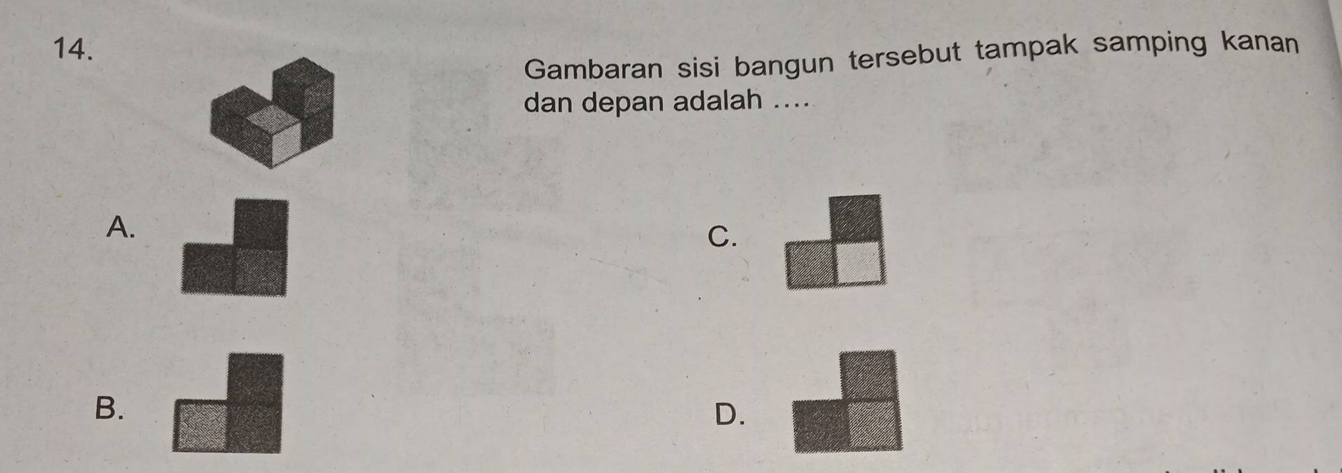 Gambaran sisi bangun tersebut tampak samping kanan 
dan depan adalah .... 
A. 
C. 
B. 
D.