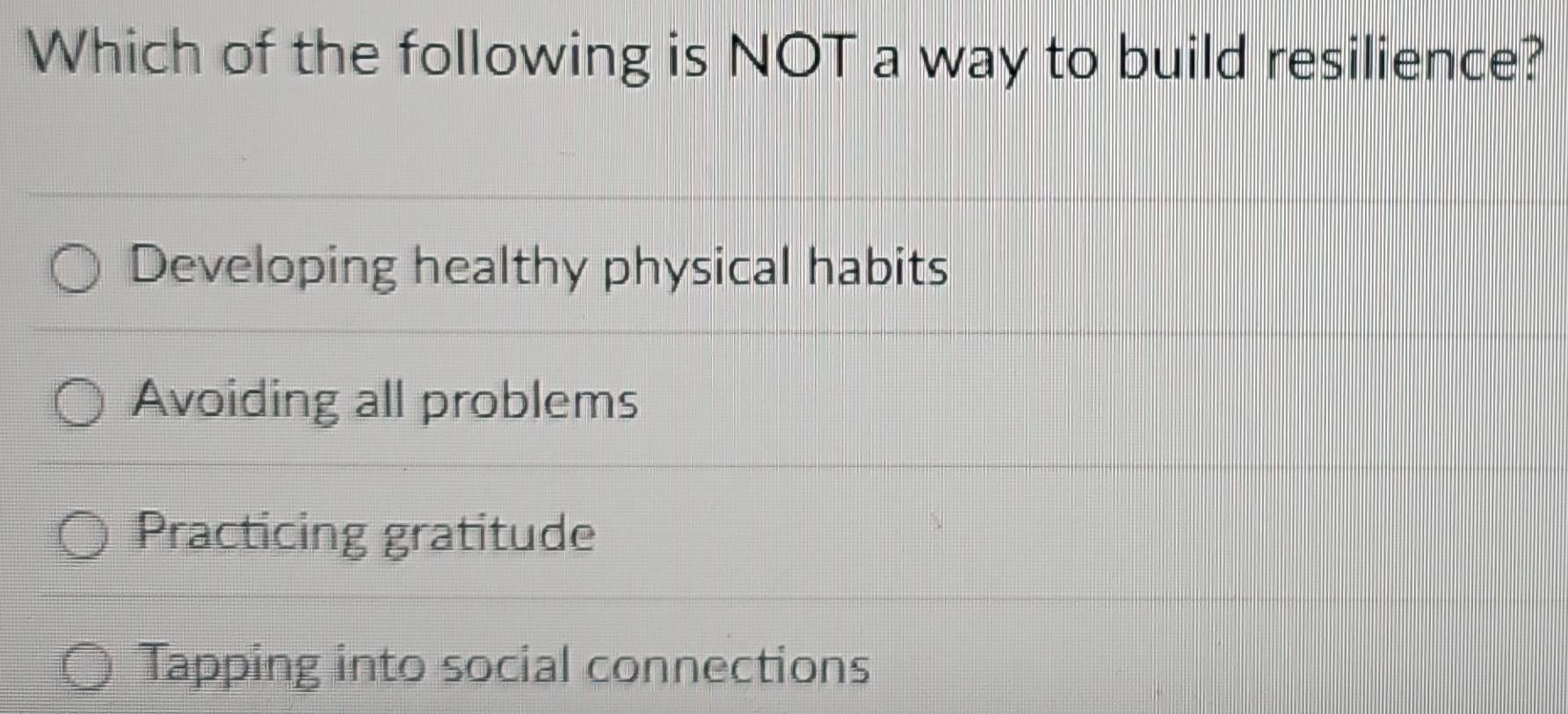 Which of the following is NOT a way to build resilience?
Developing healthy physical habits
Avoiding all problems
Practicing gratitude
Tapping into social connections