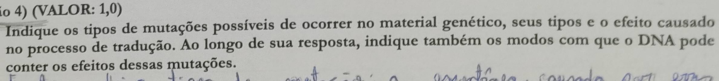 io 4) (VALOR: 1,0) 
Indique os tipos de mutações possíveis de ocorrer no material genético, seus tipos e o efeito causado 
no processo de tradução. Ao longo de sua resposta, indique também os modos com que o DNA pode 
conter os efeitos dessas mutações.