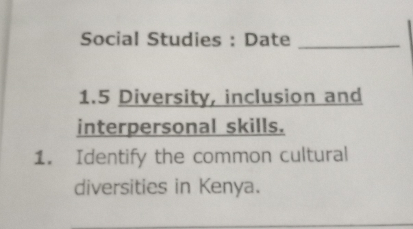 Social Studies : Date_ 
1.5 Diversity, inclusion and 
interpersonal skills. 
1. Identify the common cultural 
diversities in Kenya. 
_