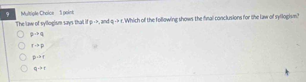 The law of syllogism says that if pto , and qto r Which of the following shows the final conclusions for the law of syllogism?
pto q
rto p
pto r
qto r