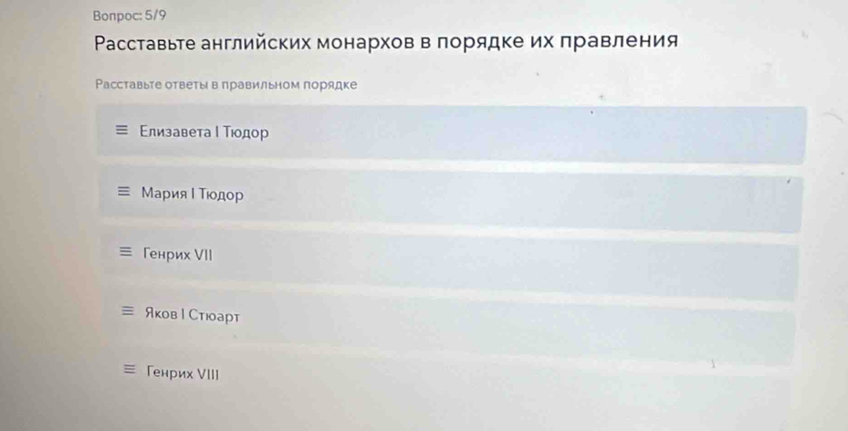 Bonpoc: 5/9 
Ρасставьте английских монархов в πорядке их πравления 
Расставыте ответы вπравильном порядке 
Εлизавета ΙТιодор 
Мария Ι Τίодор 
Генрих VII 
Яков | Стюарт 
≡ Генрих VIII