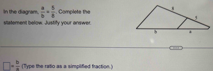 In the diagram,  a/b = 5/8 . Complete the
statement below. Justify your answer.
□ = b/8  (Type the ratio as a simplified fraction.)