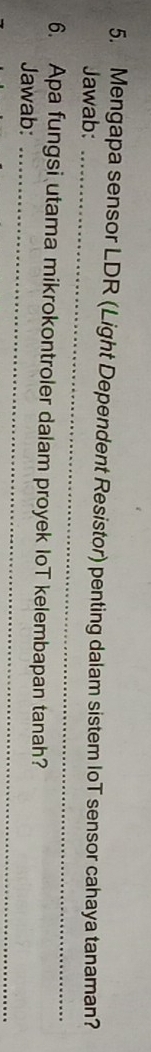 Mengapa sensor LDR (Light Dependent Resistor) penting dalam sistem IoT sensor cahaya tanaman? 
_ 
Jawab: 
_ 
6. Apa fungsi utama mikrokontroler dalam proyek IoT kelembapan tanah? 
Jawab: