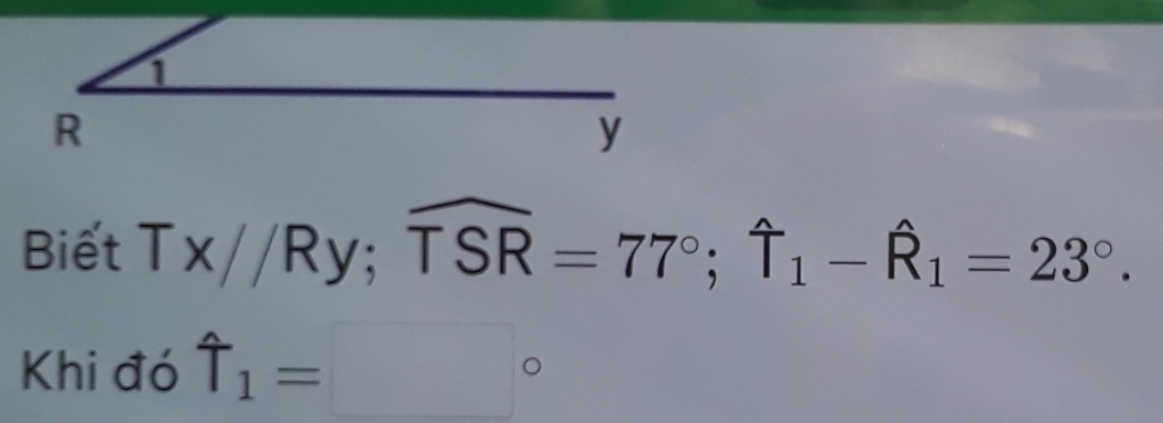 Biết Tx//Ry; widehat TSR=77°; widehat T_1-widehat R_1=23°. 
Khi đó uparrow _1=□°