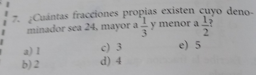 ¿Cuántas fracciones propias existen cuyo deno-
minador sea 24, mayor a  1/3  y menor a  1/2  é
a) 1 c) 3
e) 5
b) 2 d) 4