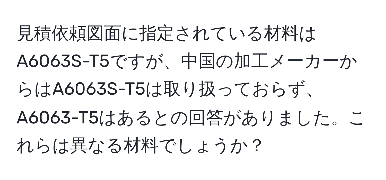 見積依頼図面に指定されている材料はA6063S-T5ですが、中国の加工メーカーからはA6063S-T5は取り扱っておらず、A6063-T5はあるとの回答がありました。これらは異なる材料でしょうか？