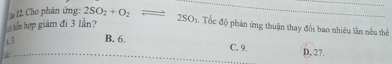 Cho phản ứng: 2SO_2+O_2 overline  
ch hồn hợp giảm đi 3 lần?
≌ 2SO_3. Tốc độ phản ứng thuận thay đồi bao nhiêu lần nếu thể
A. 3.
B. 6.
C. 9.
D, 27.