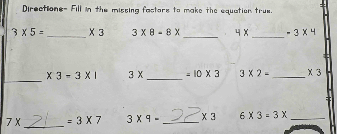 = 
Directions- Fill in the missing factors to make the equation true. 
_ 
_ 
_
3* 5=
* 3 3* 8=8*
4*
=3* 4
_
* 3=3* 1 3X _ 
=10* 3 3* 2= _
* 3
7 X _  =3* 7 3* 9= _
* 3 6* 3=3* _