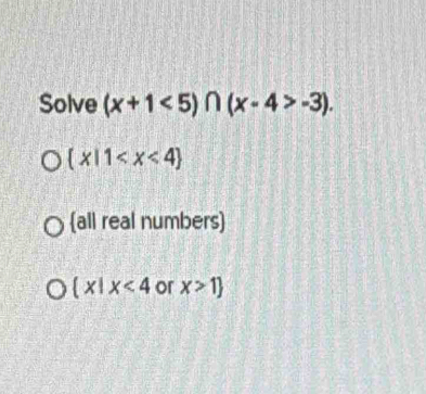 Solve (x+1<5)∩ (x-4>-3).
 x|1
all real numbers
 x|x<4</tex> or x>1