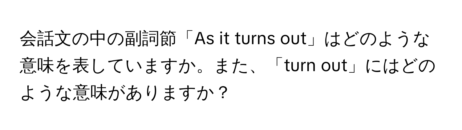 会話文の中の副詞節「As it turns out」はどのような意味を表していますか。また、「turn out」にはどのような意味がありますか？