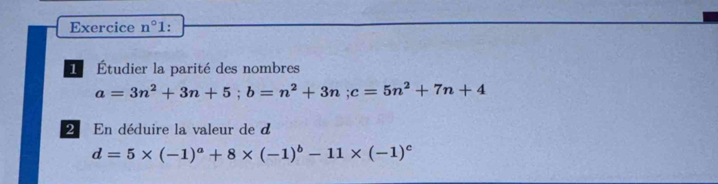 Exercice n°1. 
1 Étudier la parité des nombres
a=3n^2+3n+5; b=n^2+3n; c=5n^2+7n+4
2 En déduire la valeur de d
d=5* (-1)^a+8* (-1)^b-11* (-1)^c