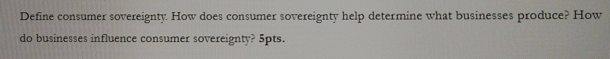 Define consumer sovereignty. How does consumer sovereignty help determine what businesses produce? How 
do businesses influence consumer sovereignty? 5pts.