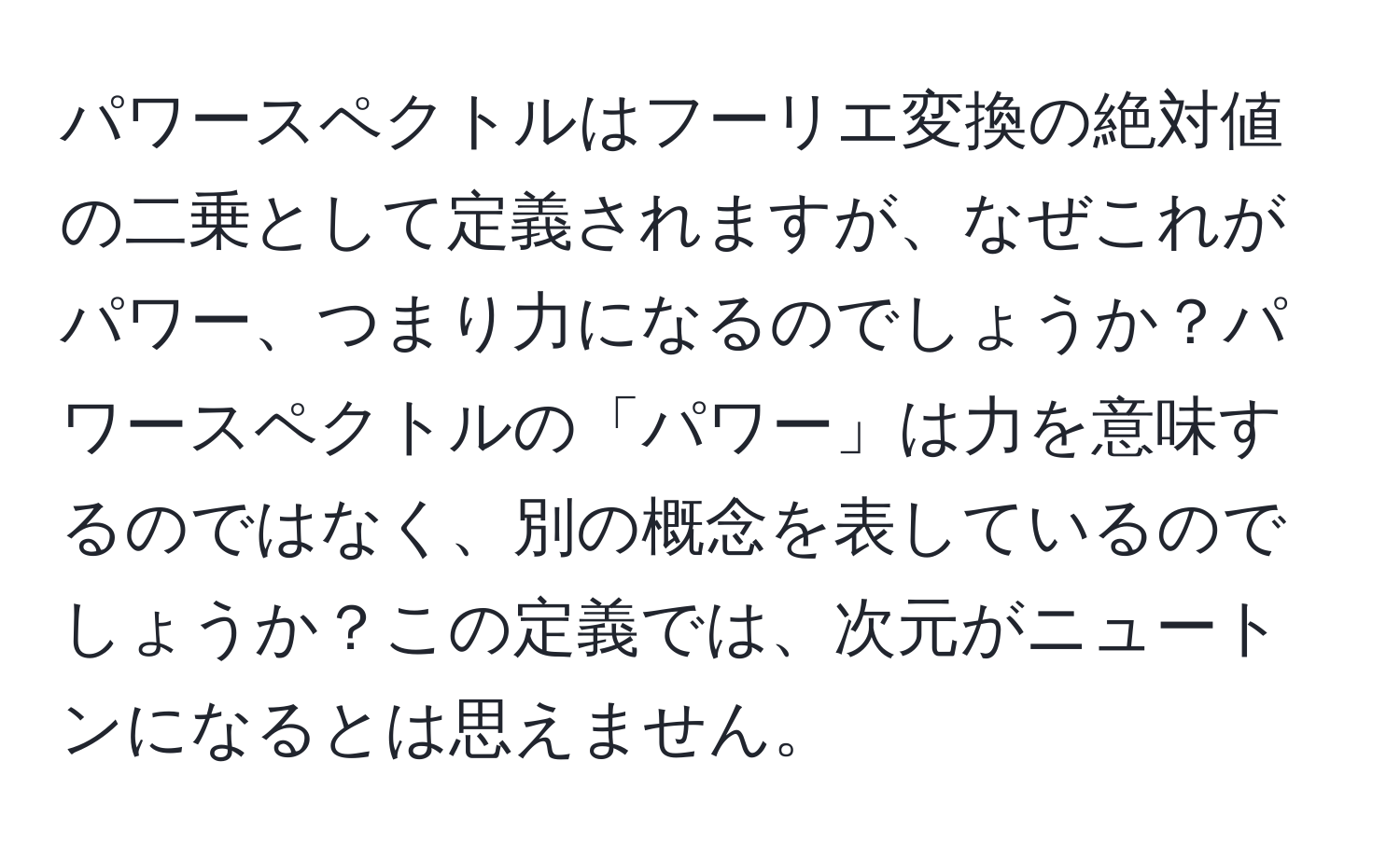 パワースペクトルはフーリエ変換の絶対値の二乗として定義されますが、なぜこれがパワー、つまり力になるのでしょうか？パワースペクトルの「パワー」は力を意味するのではなく、別の概念を表しているのでしょうか？この定義では、次元がニュートンになるとは思えません。