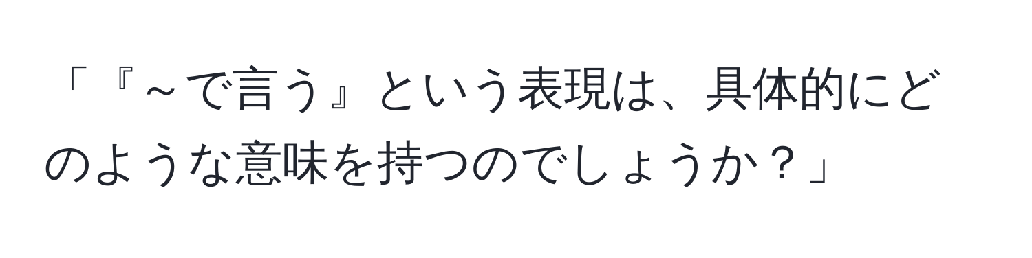 「『～で言う』という表現は、具体的にどのような意味を持つのでしょうか？」