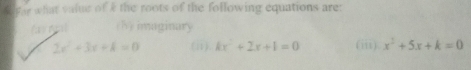 tar what value of k the roots of the following equations are:
Érnal (h) imaginary
2x^2+3x+k=0 (i1) kx^2+2x+1=0 (iii) x^2+5x+k=0