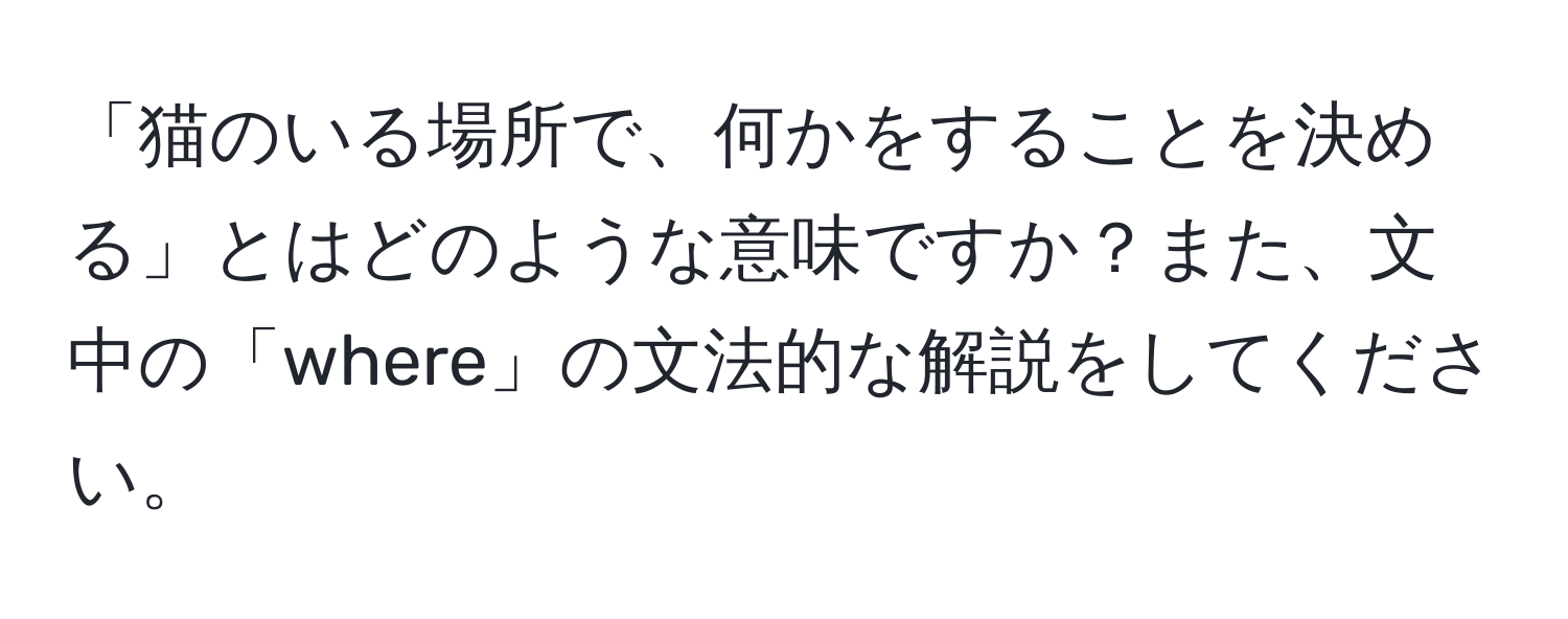 「猫のいる場所で、何かをすることを決める」とはどのような意味ですか？また、文中の「where」の文法的な解説をしてください。