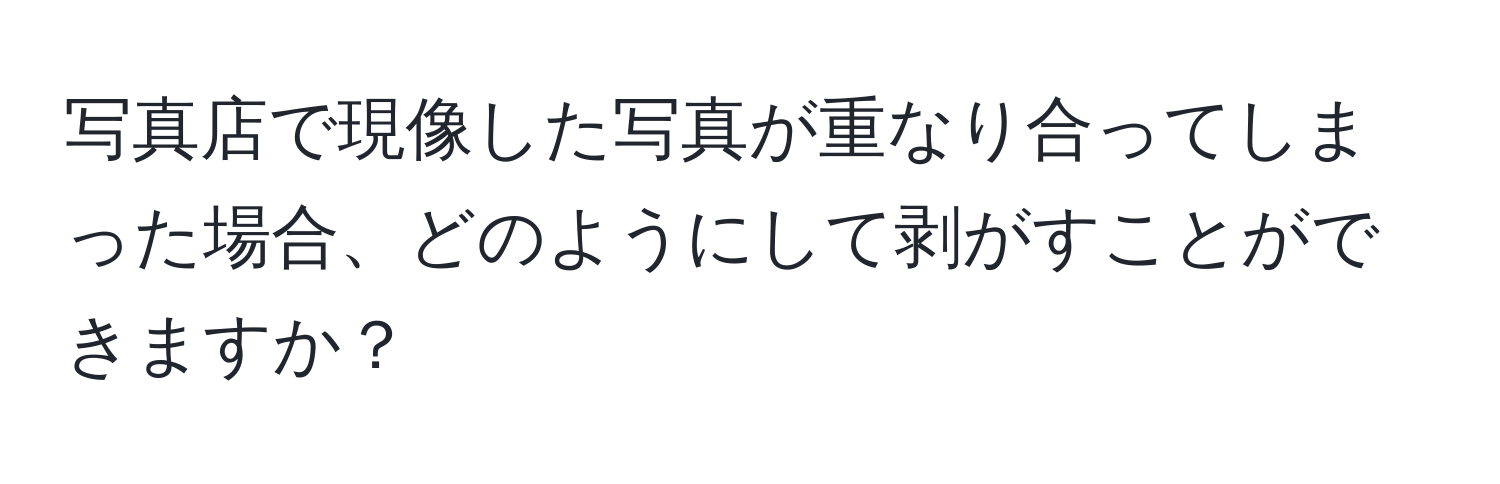 写真店で現像した写真が重なり合ってしまった場合、どのようにして剥がすことができますか？