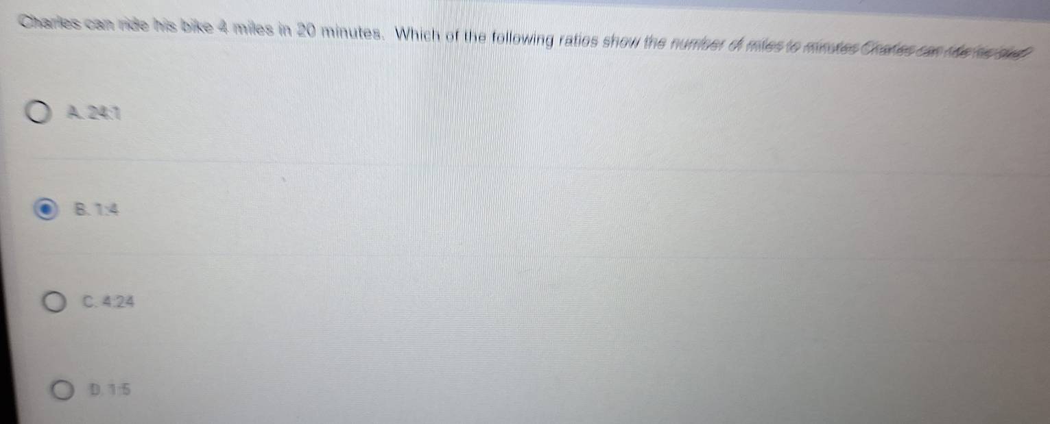 Charles can ride his bike 4 miles in 20 minutes. Which of the following ratios show the numiser of mies to minotes Chafes can the he rad
A. 24:1
B. 7:4
C. 4:24
D. 1:5