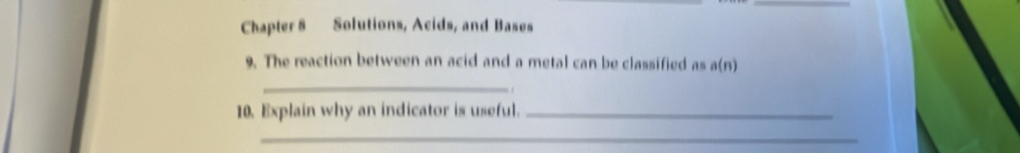 Chapter 8 Solutions, Acids, and Bases 
9. The reaction between an acid and a metal can be classified as a(n)
_ 
10. Explain why an indicator is useful._ 
_