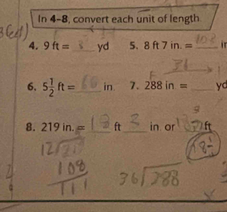 In 4-8, convert each unit of length 
4. 9ft= _  yd 5. 8ft7in.= _ ir
6. 5 1/2 ft= _  in. 7. 288in= _ yd
8. 219in.= _  ft_  in or