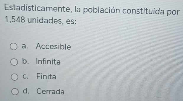 Estadísticamente, la población constituida por
1,548 unidades, es:
a. Accesible
b. Infinita
c. Finita
d. Cerrada