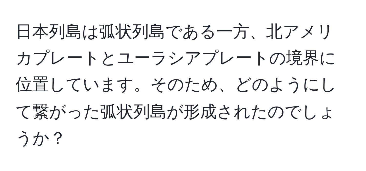 日本列島は弧状列島である一方、北アメリカプレートとユーラシアプレートの境界に位置しています。そのため、どのようにして繋がった弧状列島が形成されたのでしょうか？