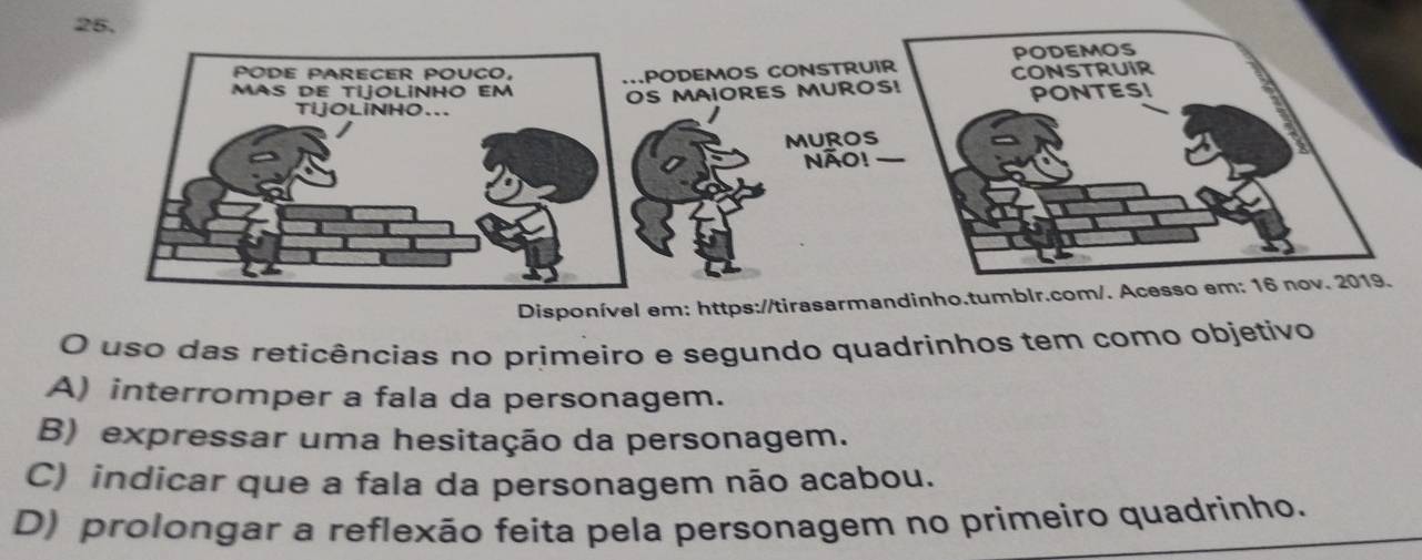 Disponível em: https://tirasarman
O uso das reticências no primeiro e segundo quadrinhos tem como objetivo
A) interromper a fala da personagem.
B) expressar uma hesitação da personagem.
C) indicar que a fala da personagem não acabou.
D) prolongar a reflexão feita pela personagem no primeiro quadrinho.