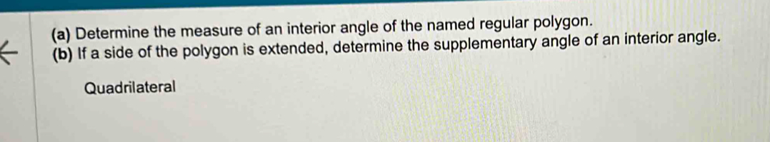 Determine the measure of an interior angle of the named regular polygon. 
(b) If a side of the polygon is extended, determine the supplementary angle of an interior angle. 
Quadrilateral