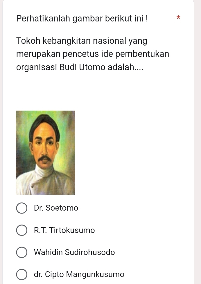 Perhatikanlah gambar berikut ini !
Tokoh kebangkitan nasional yang
merupakan pencetus ide pembentukan
organisasi Budi Utomo adalah....
Dr. Soetomo
R.T. Tirtokusumo
Wahidin Sudirohusodo
dr. Cipto Mangunkusumo