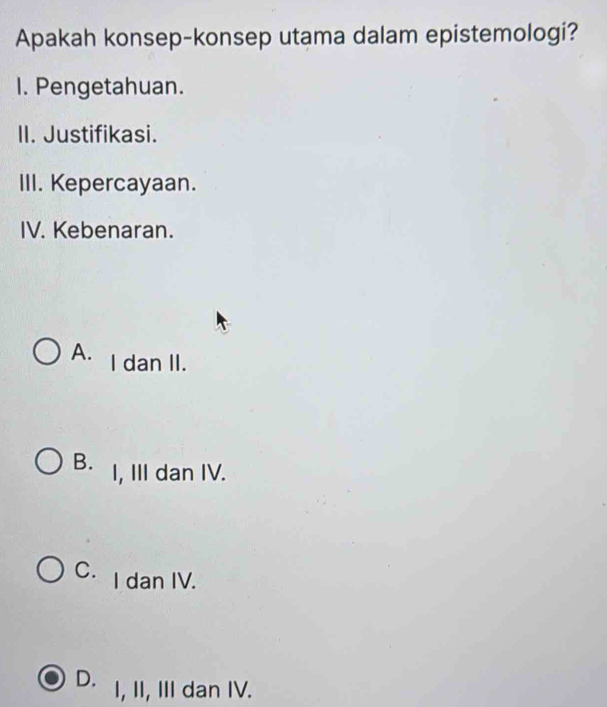 Apakah konsep-konsep utama dalam epistemologi?
I. Pengetahuan.
II. Justifikasi.
III. Kepercayaan.
IV. Kebenaran.
A. I dan II.
B. I, III dan IV.
C. I dan IV.
D. I, II, III dan IV.