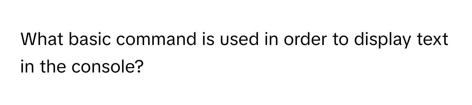 What basic command is used in order to display text in the console?