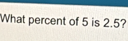 What percent of 5 is 2.5?