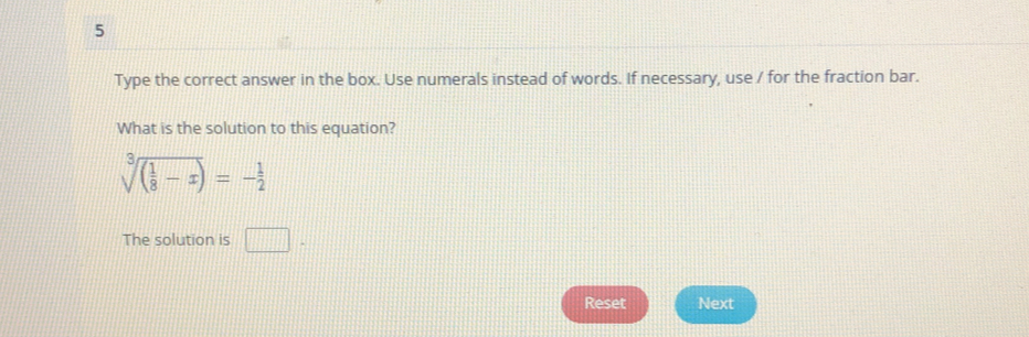 Type the correct answer in the box. Use numerals instead of words. If necessary, use / for the fraction bar.
What is the solution to this equation?
sqrt[3]((frac 1)8-x)=- 1/2 
The solution is
Reset Next