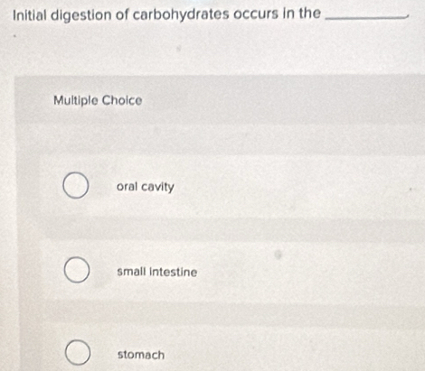 Initial digestion of carbohydrates occurs in the_
Multiple Choice
oral cavity
small intestine
stomach