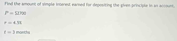 Find the amount of simple interest earned for depositing the given principle in an account.
P=$2700
r=4.5%
t=3mo nt hs