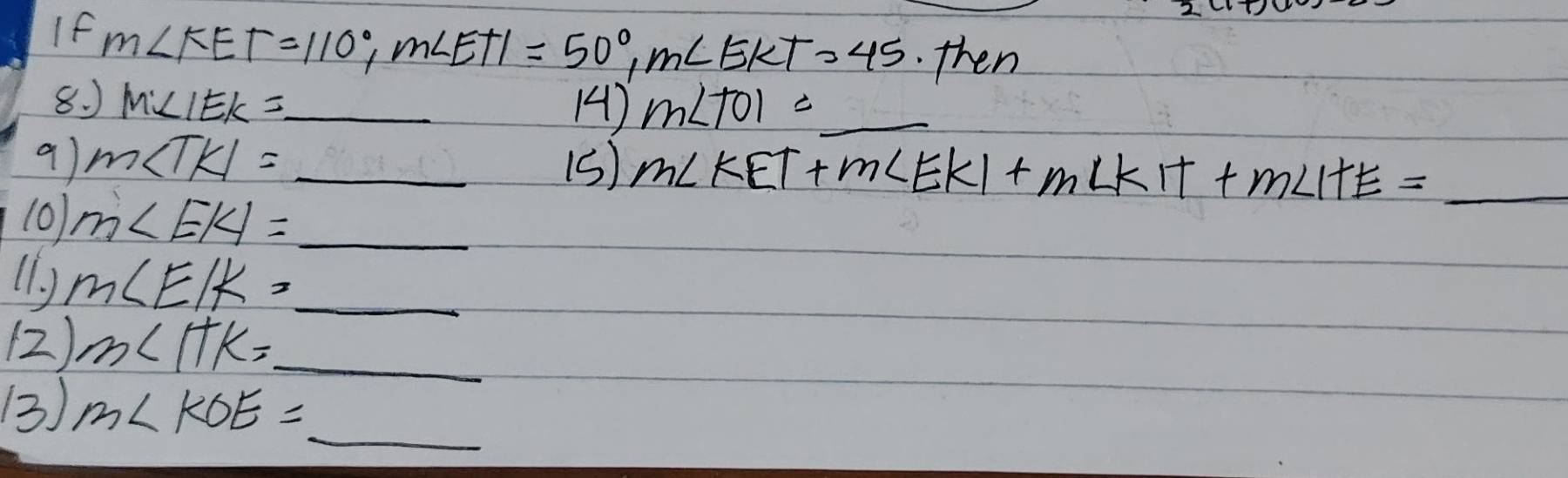 If m∠ KET=110°, m∠ ETI=50°, m∠ EKT=45 then 
8. ) M'∠ IEK= _  m∠ TOI= _ 
(4) 
9) m∠ TKI= _(5) m∠ KET+m∠ EKI+m∠ KIT+m∠ ITE=_  _ 
10). 
_ m∠ EKI=
(1. ) m∠ EIK= _ 
(2) m∠ ITK= _ 
_ 
3) m∠ KOE=