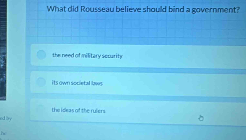 What did Rousseau believe should bind a government?
the need of military security
its own societal laws
the ideas of the rulers
edby
he