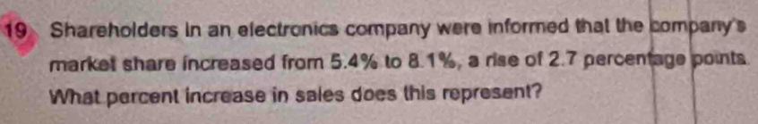 Shareholders in an electronics company were informed that the company's 
market share increased from 5.4% to 8.1%, a rise of 2.7 percentage points 
What percent increase in sales does this represent?