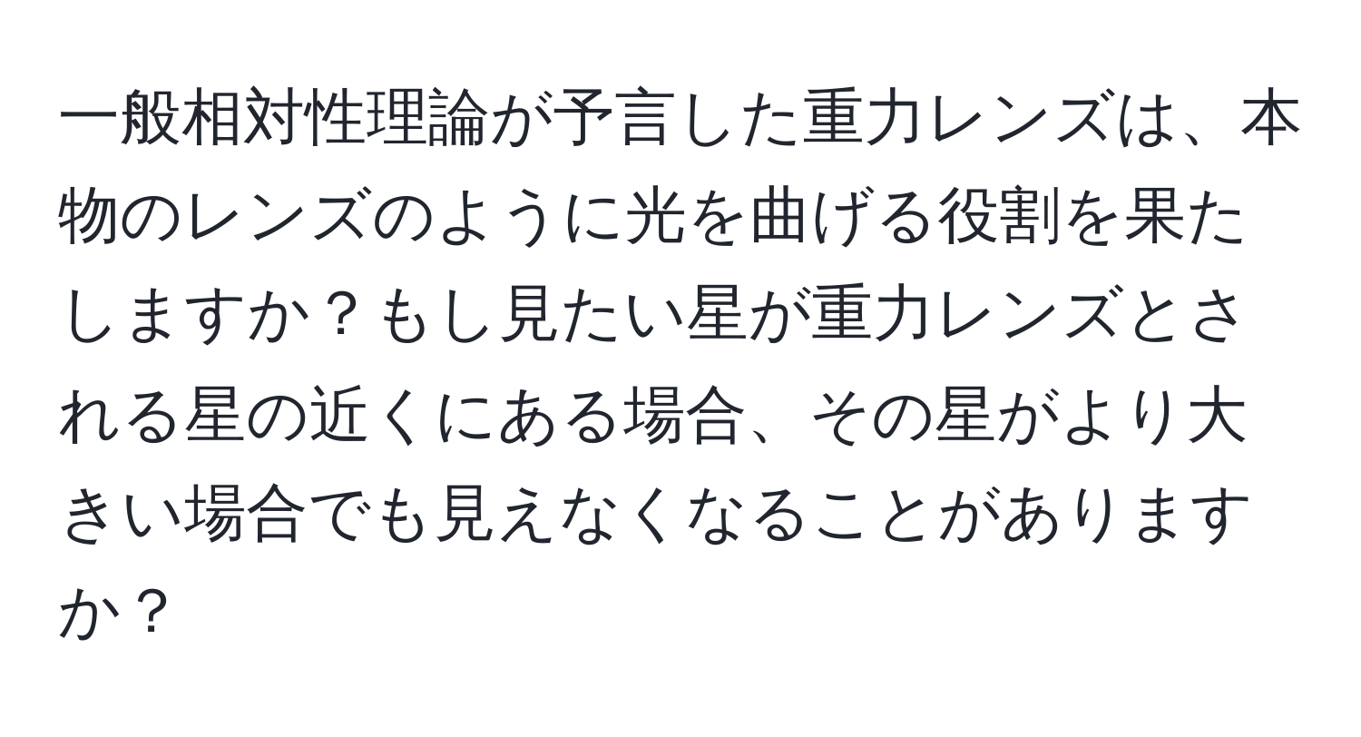 一般相対性理論が予言した重力レンズは、本物のレンズのように光を曲げる役割を果たしますか？もし見たい星が重力レンズとされる星の近くにある場合、その星がより大きい場合でも見えなくなることがありますか？