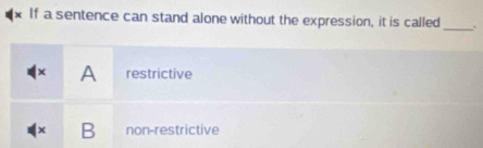 If a sentence can stand alone without the expression, it is called .
_
x A restrictive
x B non-restrictive