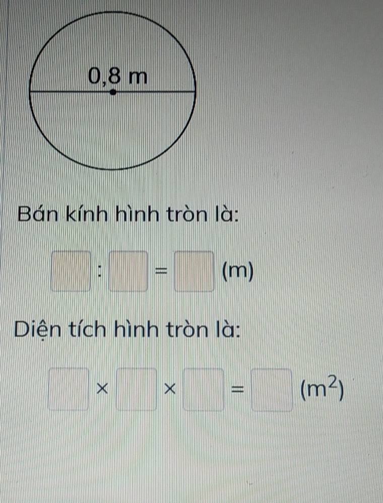 Bán kính hình tròn là:
□ :□ =□ (m)
Diện tích hình tròn là:
□ * □ * □ =□ (m^2)