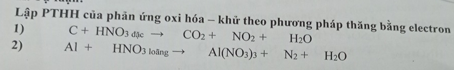 Lập PTHH của phản ứng oxi hóa - khử theo phương pháp thăng bằng electron 
1) C+HNO_3d xto CO_2+NO_2+H_2O
2) Al+HNO_3l_0angto Al(NO_3)_3+N_2+H_2O