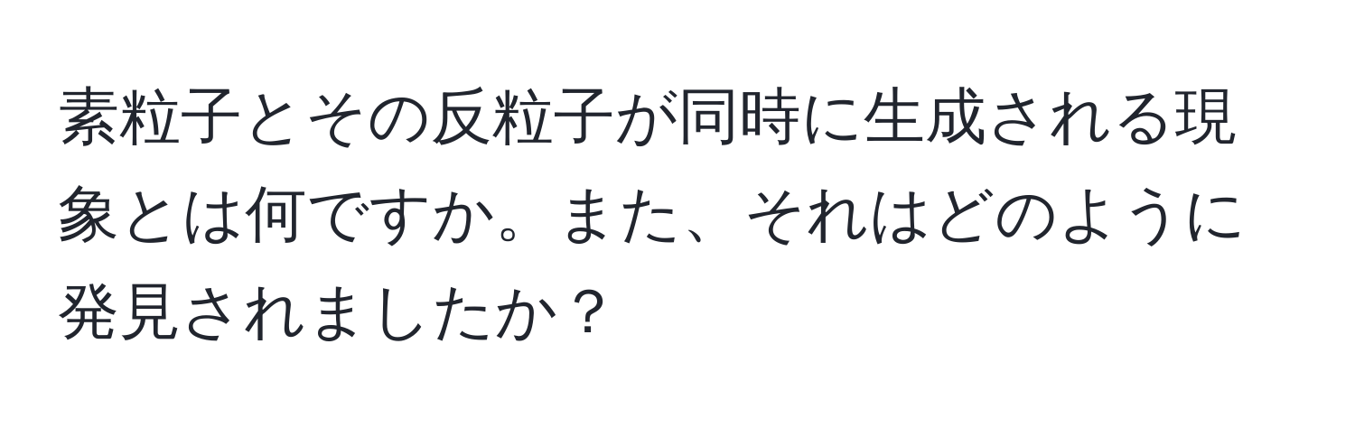 素粒子とその反粒子が同時に生成される現象とは何ですか。また、それはどのように発見されましたか？