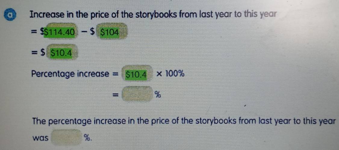 a Increase in the price of the storybooks from last year to this year
=$114.40-$$104
=$$10.4
Percentage increase =$10.4* 100%
=□ %
The percentage increase in the price of the storybooks from last year to this year 
was □ %.