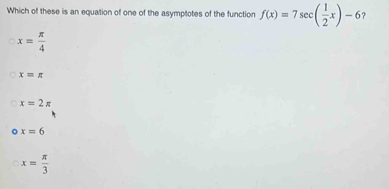 Which of these is an equation of one of the asymptotes of the function f(x)=7sec ( 1/2 x)-6 ?
x= π /4 
x=π
x=2π
x=6
x= π /3 