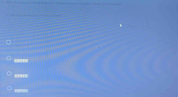 Write a compound inequality that represonts each situation, Graph your solution
all real numbers at least -8 and at most 0
-3≥slant x≥ 0
-8≤ x≤ 0
-8≥ x≥ 0
-8