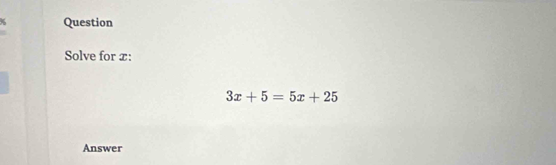 Question 
Solve for x :
3x+5=5x+25
Answer