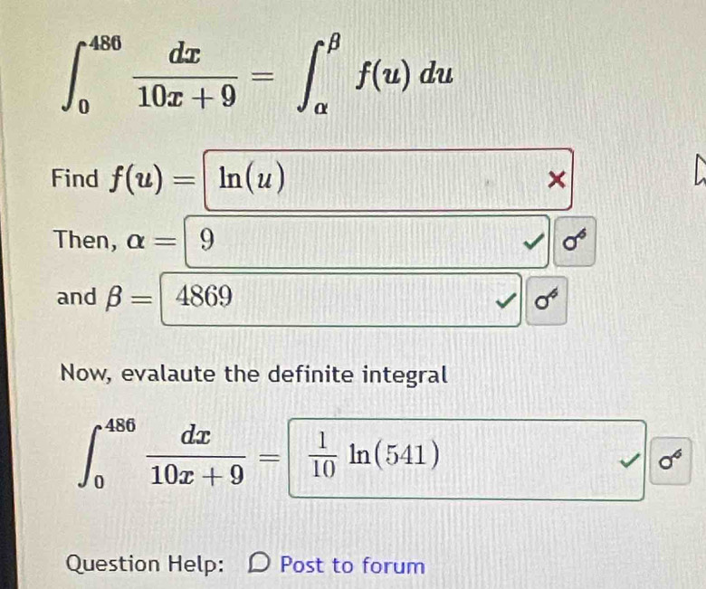 ∈t _0^((486)frac dx)10x+9=∈t _(alpha)^(beta)f(u)du
Find f(u)=ln (u) × 
Then, alpha =|9
[(1)
o 
and beta =4869
sigma°
Now, evalaute the definite integral
∈t _0^((486)frac dx)10x+9= 1/10 ln (541)
sigma^6
Question Help: Post to forum